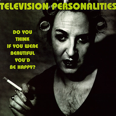 Television Personalities - Do You Think If You Were Beautiful You'd Be Happy?